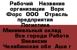 Рабочий › Название организации ­ Ворк Форс, ООО › Отрасль предприятия ­ Логистика › Минимальный оклад ­ 26 000 - Все города Работа » Вакансии   . Челябинская обл.,Аша г.